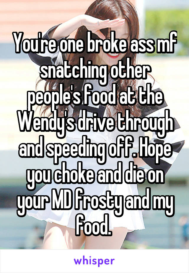 You're one broke ass mf snatching other people's food at the Wendy's drive through and speeding off. Hope you choke and die on your MD frosty and my food. 