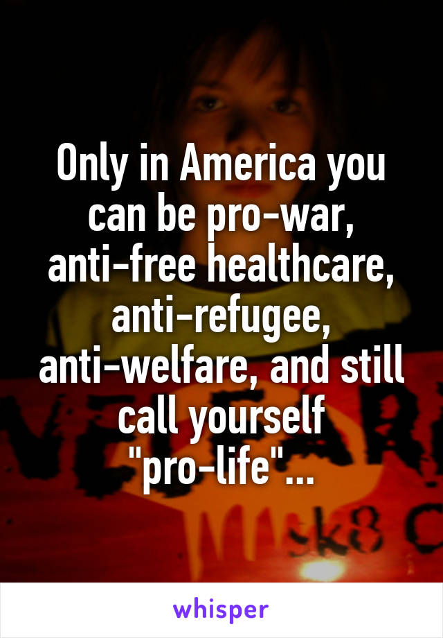 Only in America you can be pro-war, anti-free healthcare, anti-refugee, anti-welfare, and still call yourself "pro-life"...