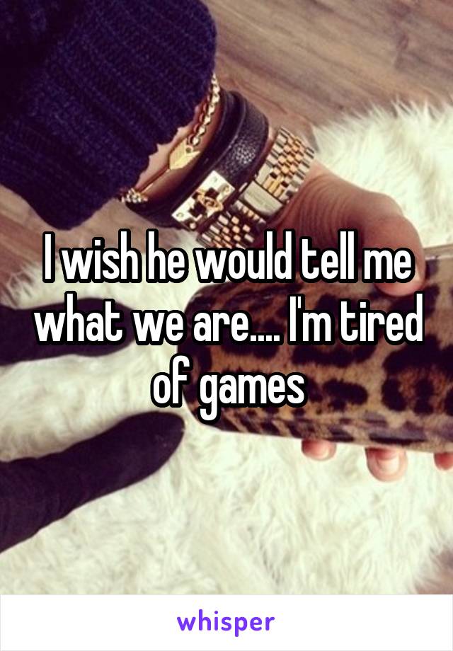 I wish he would tell me what we are.... I'm tired of games