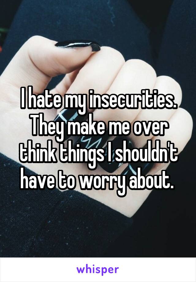 I hate my insecurities. They make me over think things I shouldn't have to worry about. 