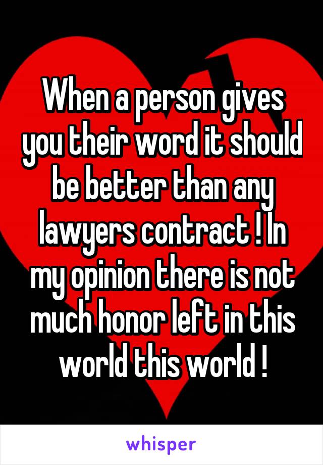 When a person gives you their word it should be better than any lawyers contract ! In my opinion there is not much honor left in this world this world !