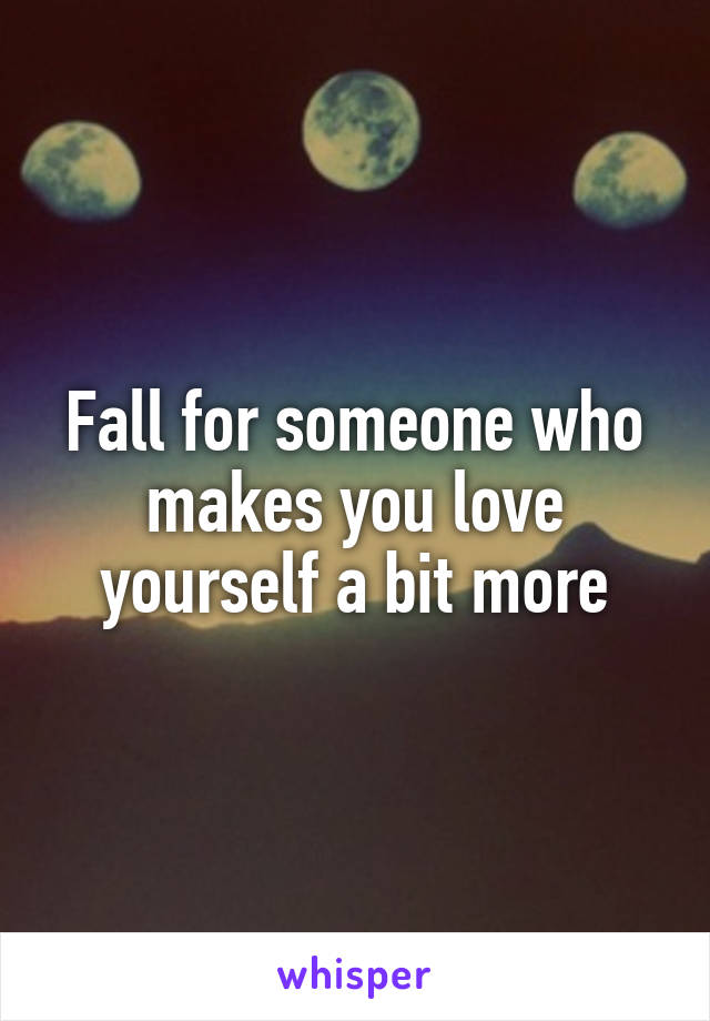 Fall for someone who makes you love yourself a bit more