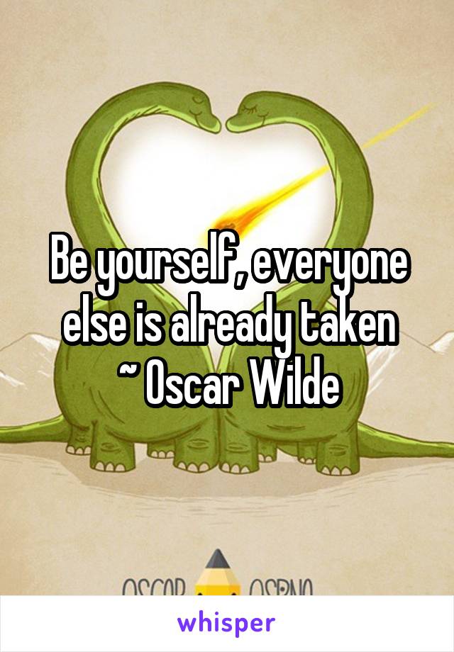 Be yourself, everyone else is already taken
~ Oscar Wilde