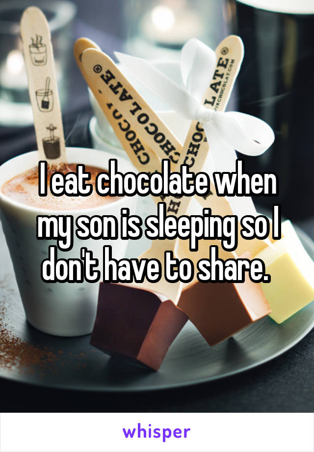 I eat chocolate when my son is sleeping so I don't have to share. 