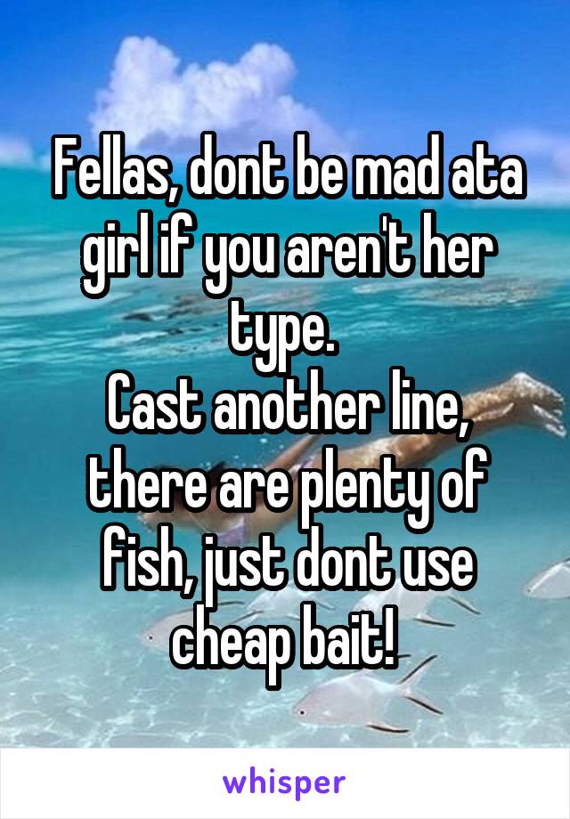 Fellas, dont be mad ata girl if you aren't her type. 
Cast another line, there are plenty of fish, just dont use cheap bait! 