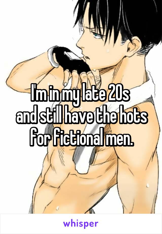 I'm in my late 20s 
and still have the hots for fictional men.