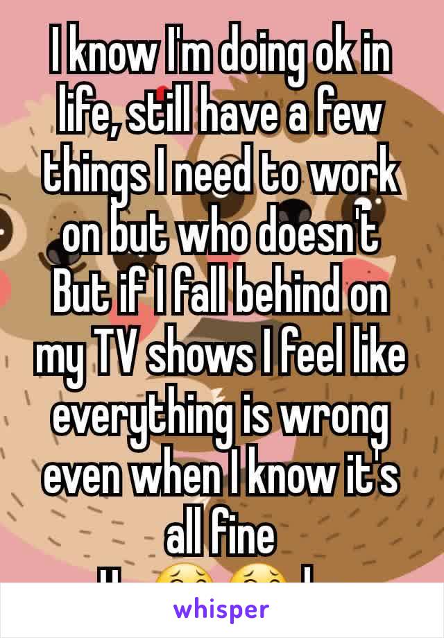 I know I'm doing ok in life, still have a few things I need to work on but who doesn't
But if I fall behind on my TV shows I feel like everything is wrong even when I know it's all fine
Ha 😂😂 ha