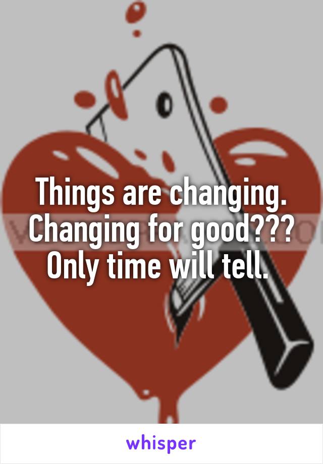 Things are changing. Changing for good???
Only time will tell. 