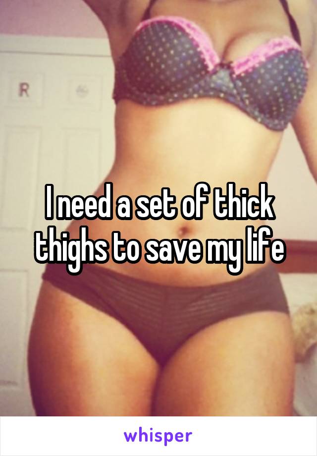 I need a set of thick thighs to save my life