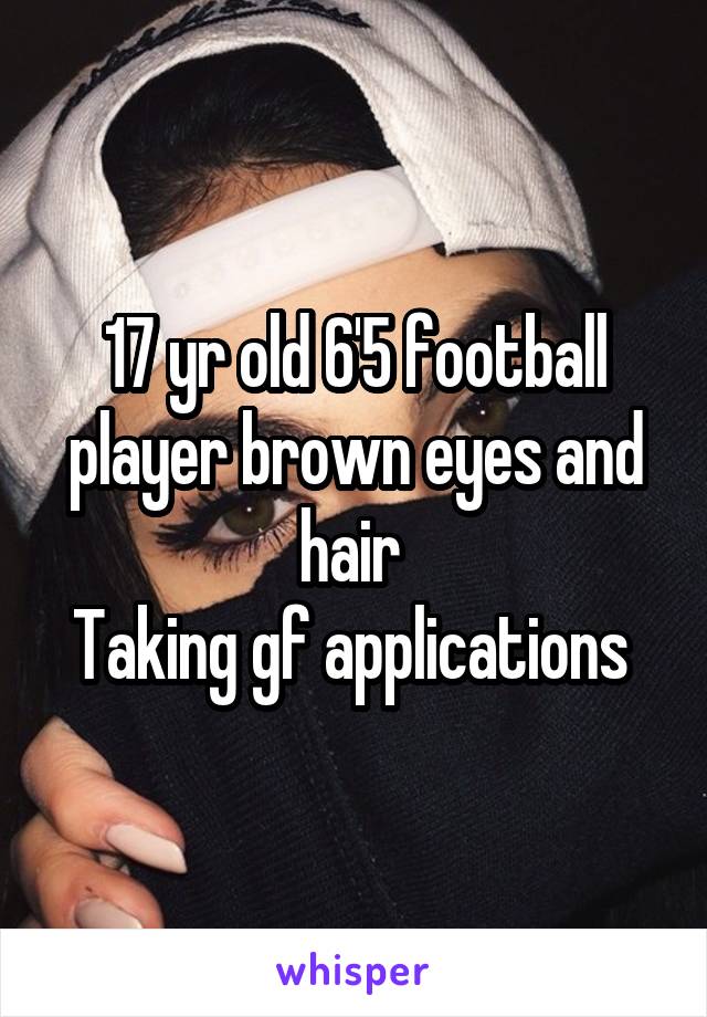 17 yr old 6'5 football player brown eyes and hair 
Taking gf applications 