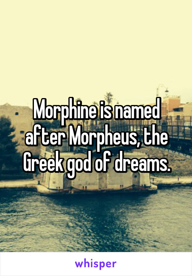 Morphine is named after Morpheus, the Greek god of dreams.