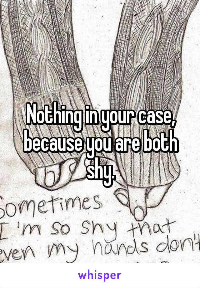 Nothing in your case, because you are both shy.