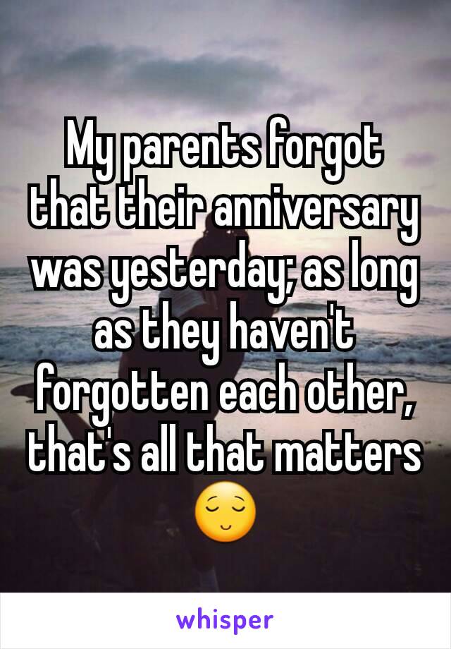 My parents forgot that their anniversary was yesterday; as long as they haven't forgotten each other, that's all that matters 😌