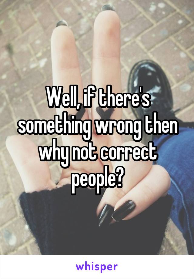 Well, if there's something wrong then why not correct people?