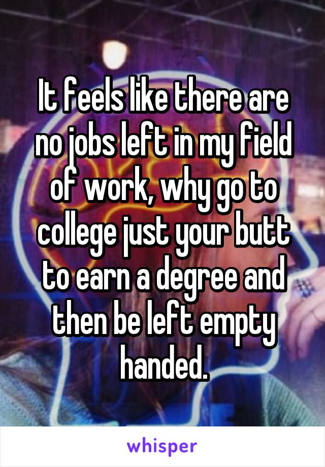 It feels like there are no jobs left in my field of work, why go to college just your butt to earn a degree and then be left empty handed.