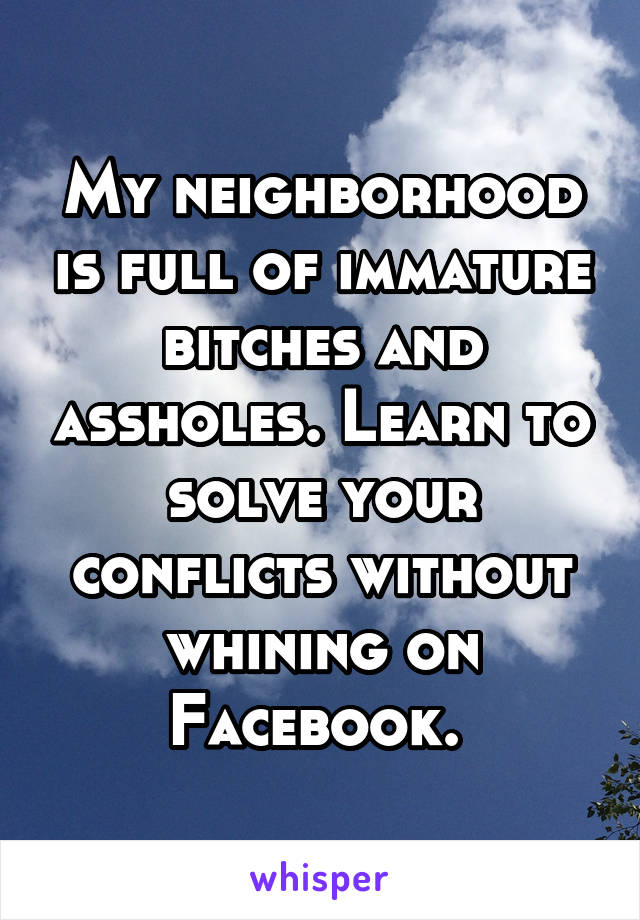 My neighborhood is full of immature bitches and assholes. Learn to solve your conflicts without whining on Facebook. 