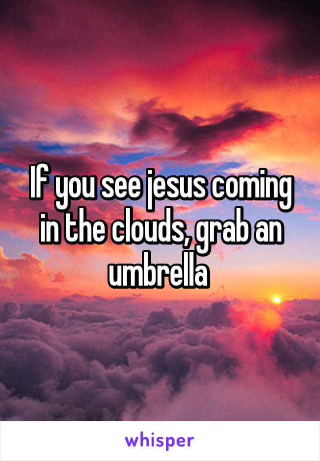 If you see jesus coming in the clouds, grab an umbrella 