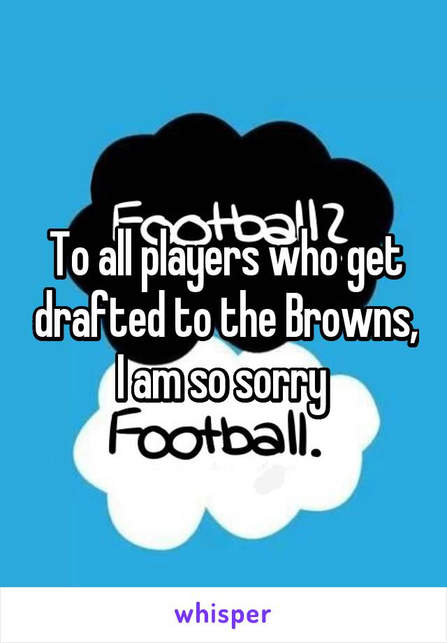 To all players who get drafted to the Browns, I am so sorry 