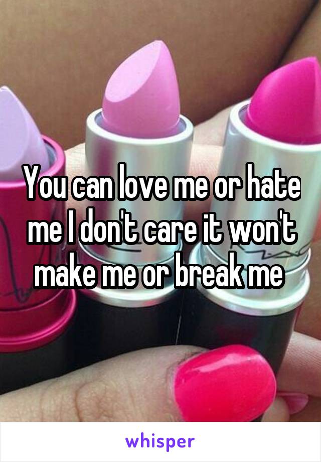 You can love me or hate me I don't care it won't make me or break me 