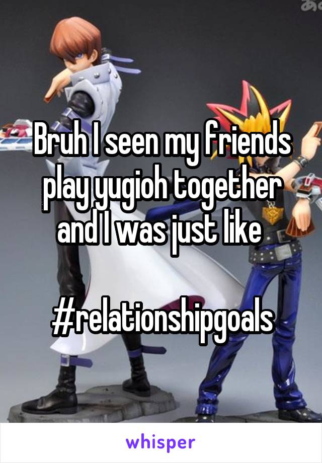 Bruh I seen my friends play yugioh together and I was just like 

#relationshipgoals