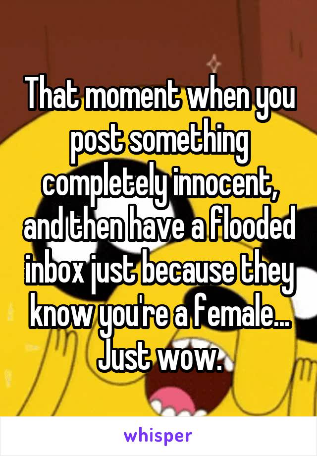 That moment when you post something completely innocent, and then have a flooded inbox just because they know you're a female... Just wow.