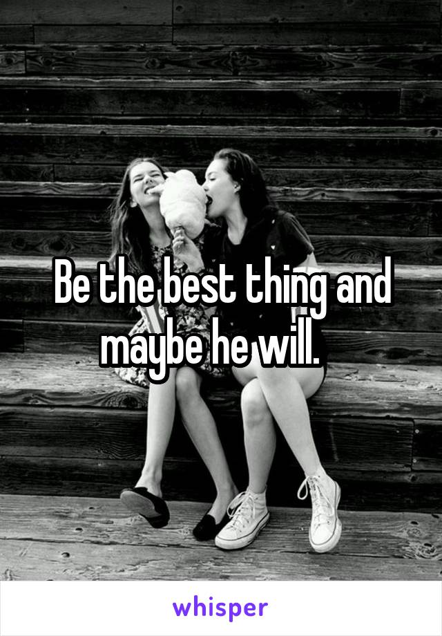 Be the best thing and maybe he will.   