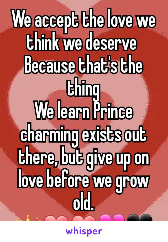 We accept the love we think we deserve 
Because that's the thing
We learn Prince charming exists out there, but give up on love before we grow old.
👑❤❤💔🖤