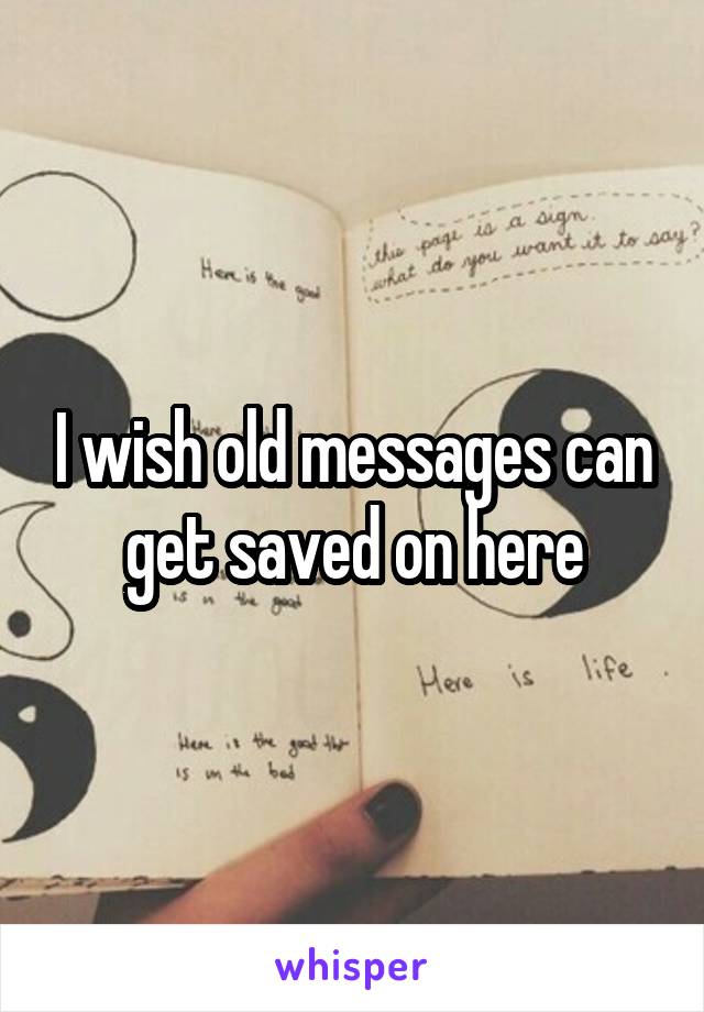 I wish old messages can get saved on here