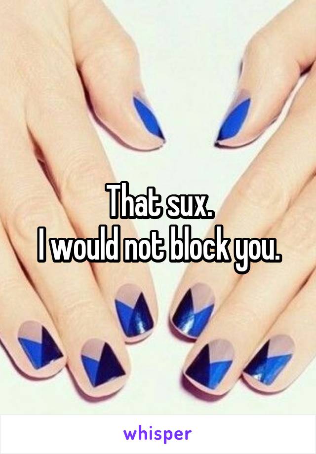 That sux.
I would not block you.