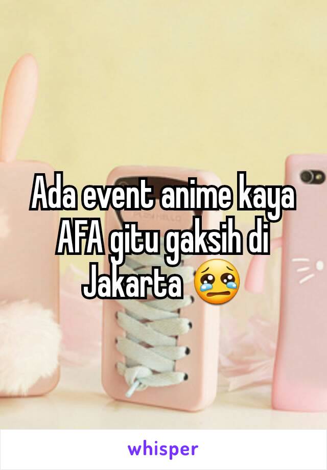 Ada event anime kaya AFA gitu gaksih di Jakarta 😢