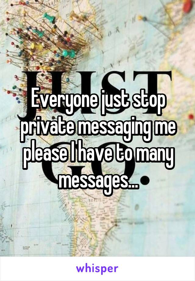 Everyone just stop private messaging me please I have to many messages...