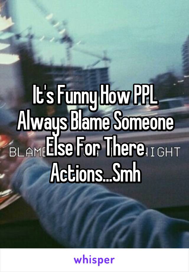 It's Funny How PPL Always Blame Someone Else For There Actions...Smh