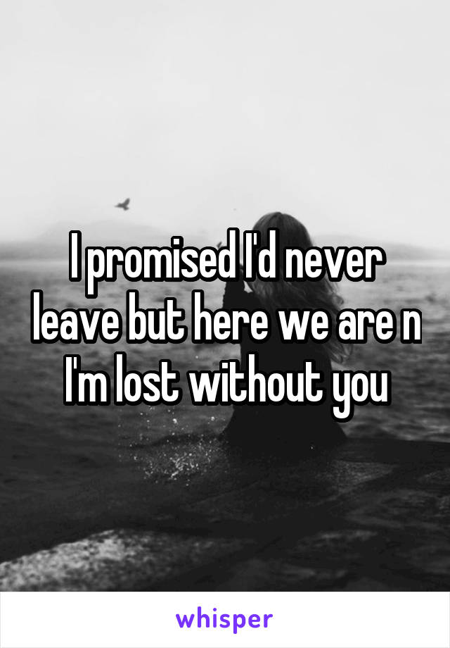 I promised I'd never leave but here we are n I'm lost without you