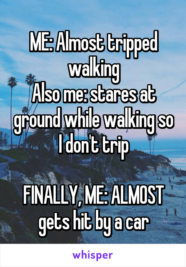 ME: Almost tripped walking
Also me: stares at ground while walking so I don't trip

FINALLY, ME: ALMOST gets hit by a car