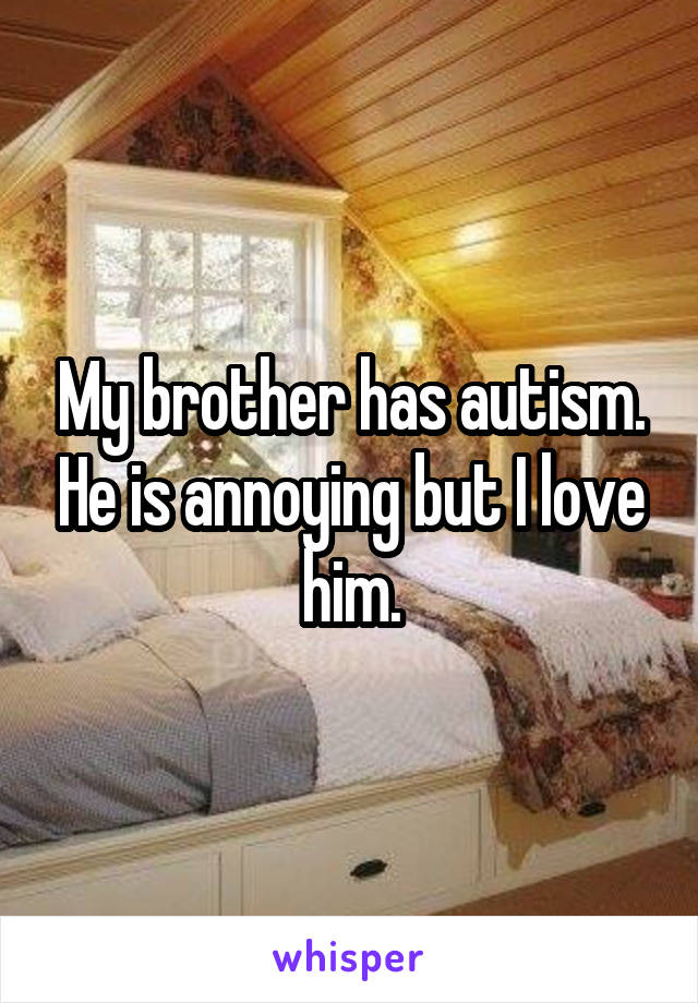 My brother has autism. He is annoying but I love him.