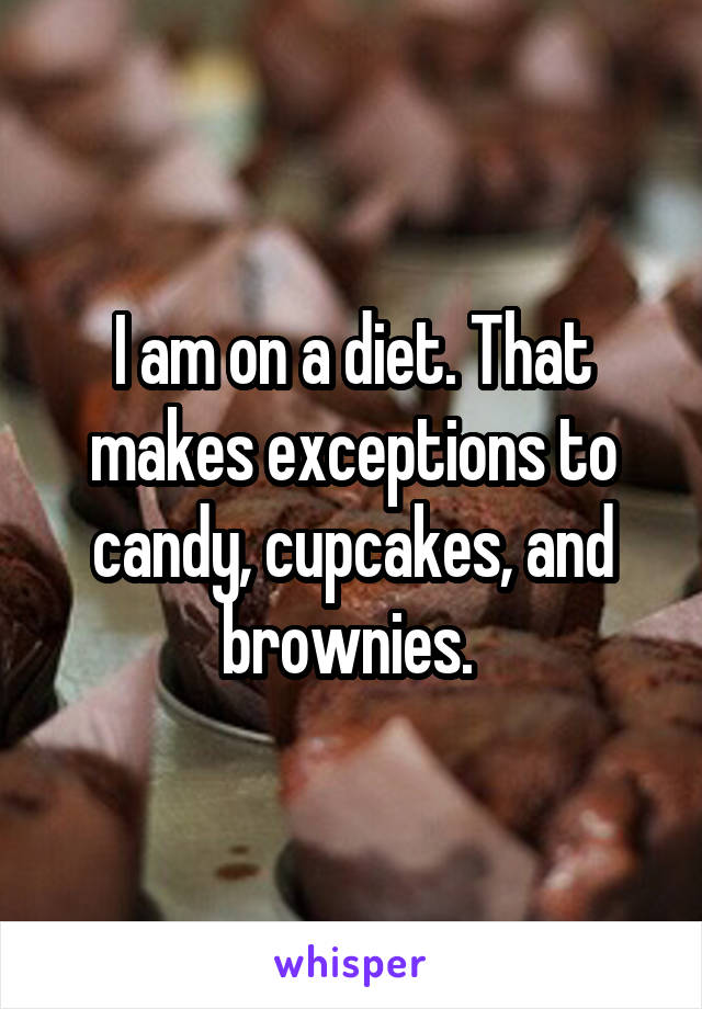 I am on a diet. That makes exceptions to candy, cupcakes, and brownies. 