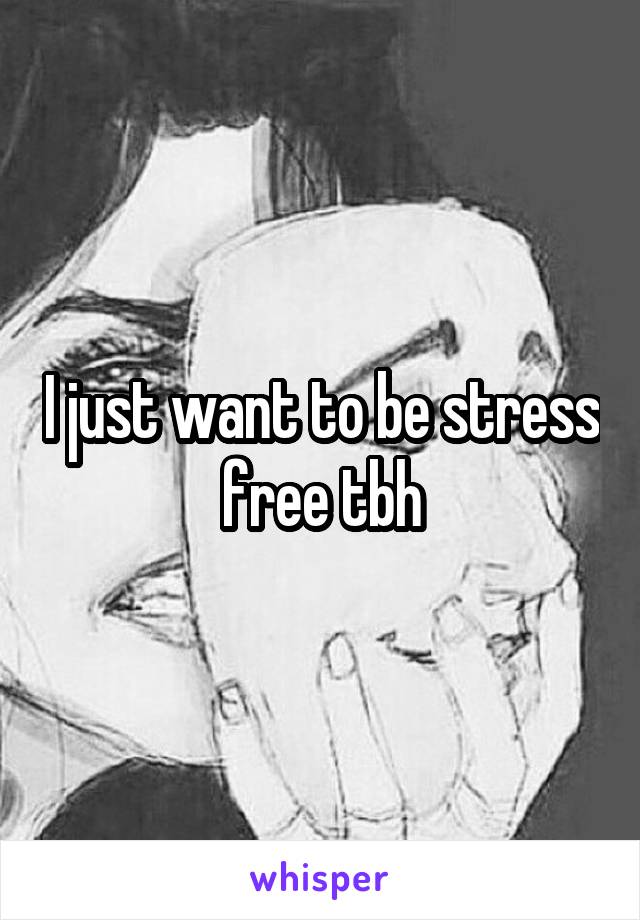 I just want to be stress free tbh