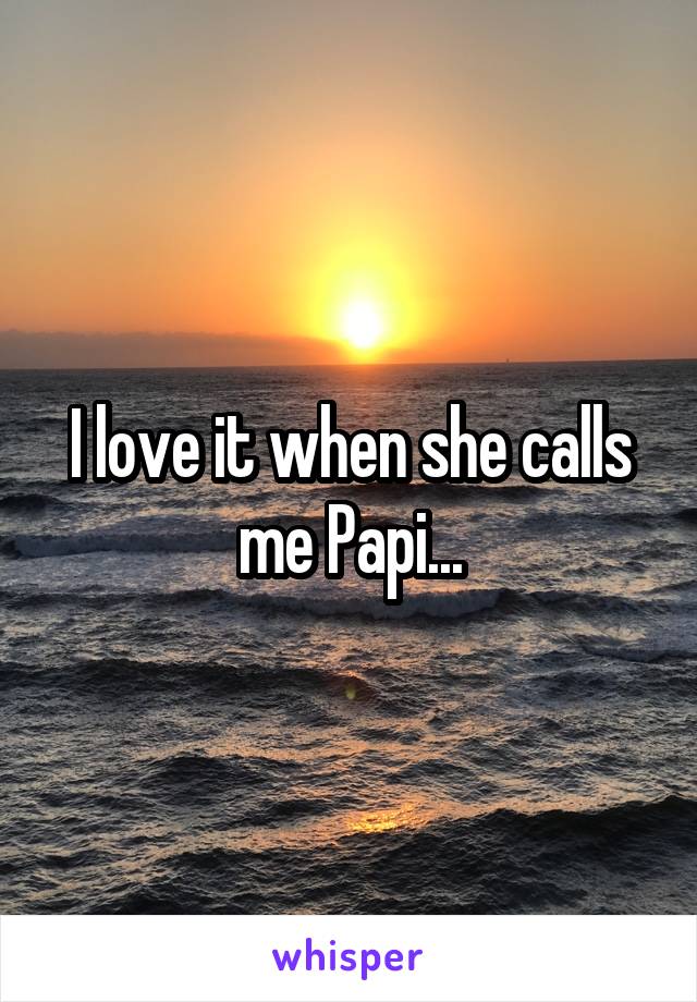 I love it when she calls me Papi...