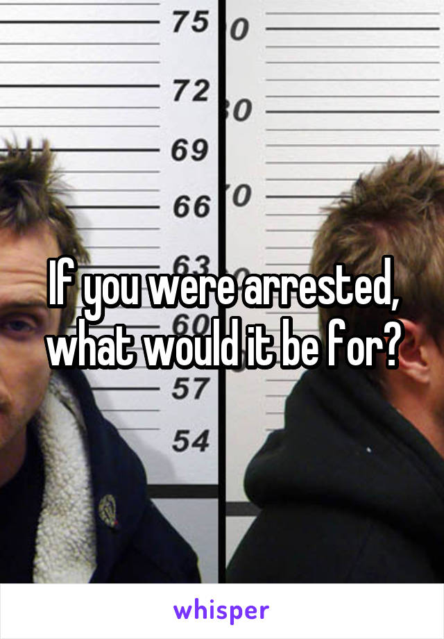 If you were arrested, what would it be for?