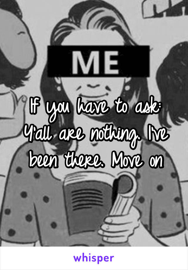 If you have to ask: Y'all are nothing. I've been there. Move on