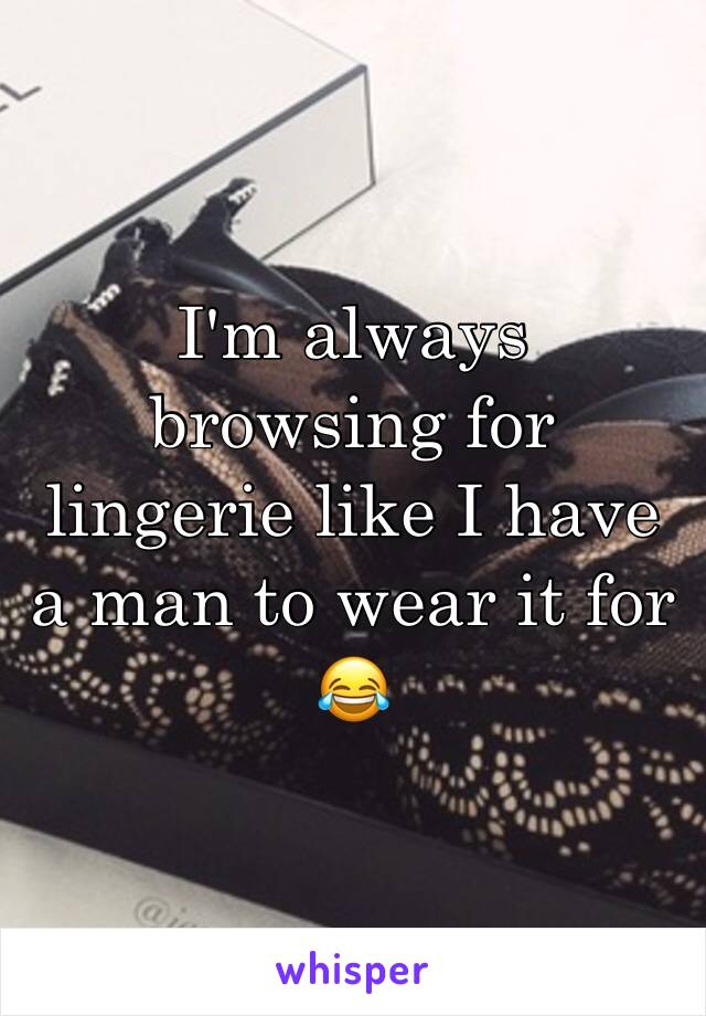 I'm always browsing for lingerie like I have a man to wear it for 😂