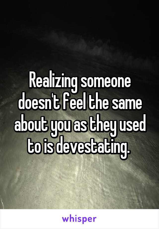 Realizing someone doesn't feel the same about you as they used to is devestating. 