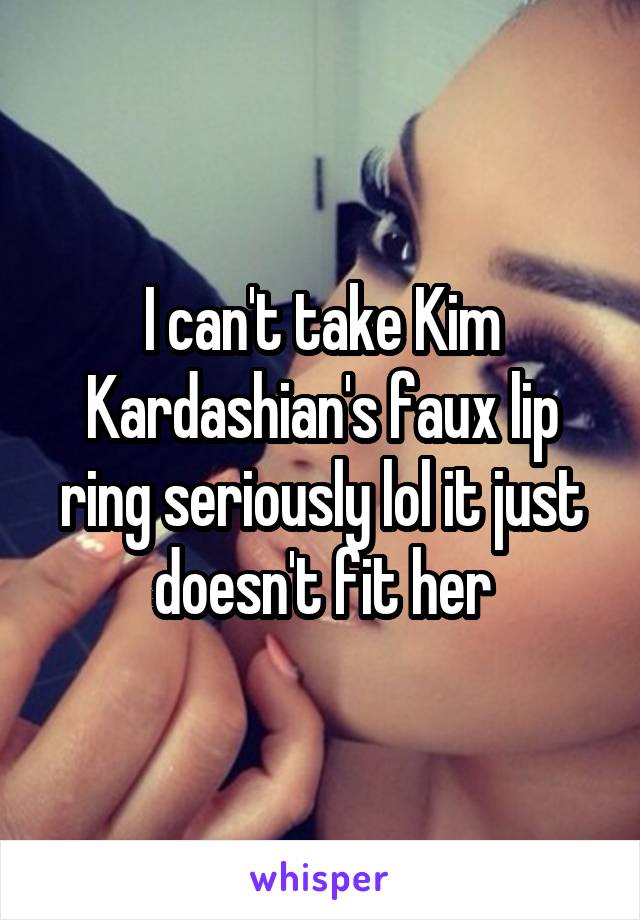 I can't take Kim Kardashian's faux lip ring seriously lol it just doesn't fit her