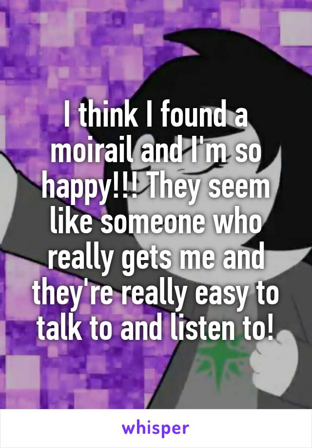 I think I found a moirail and I'm so happy!!! They seem like someone who really gets me and they're really easy to talk to and listen to!