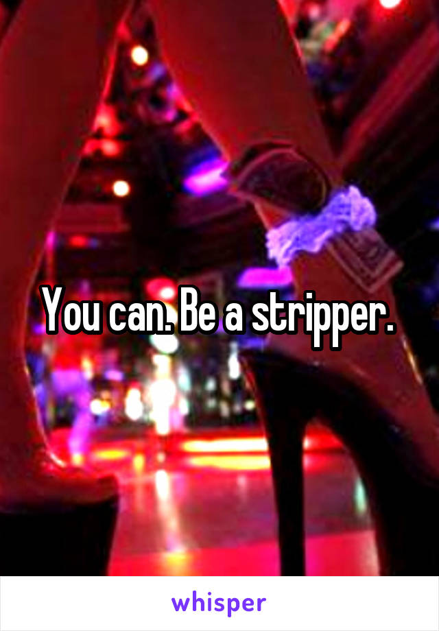 You can. Be a stripper. 