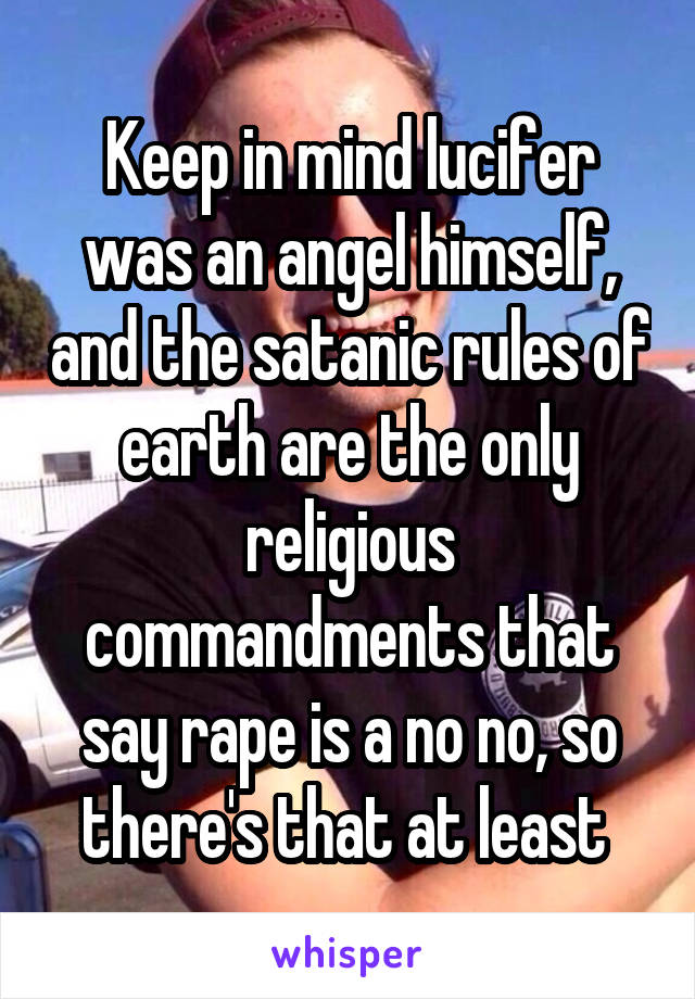 Keep in mind lucifer was an angel himself, and the satanic rules of earth are the only religious commandments that say rape is a no no, so there's that at least 