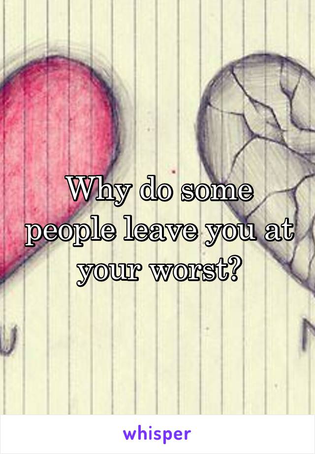 Why do some people leave you at your worst?