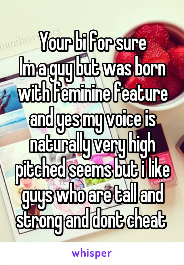 Your bi for sure
Im a guy but was born with feminine feature and yes my voice is naturally very high pitched seems but i like guys who are tall and strong and dont cheat 