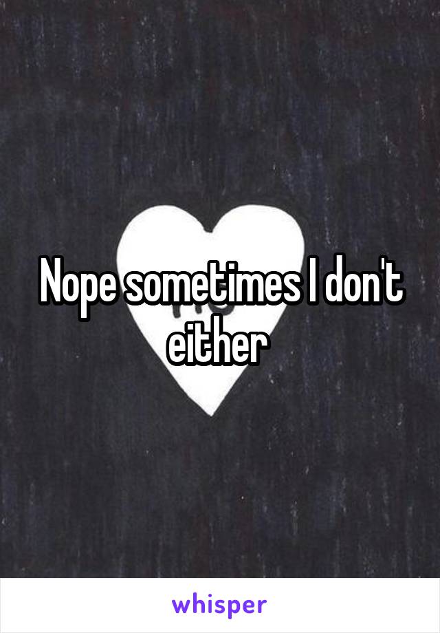 Nope sometimes I don't either 