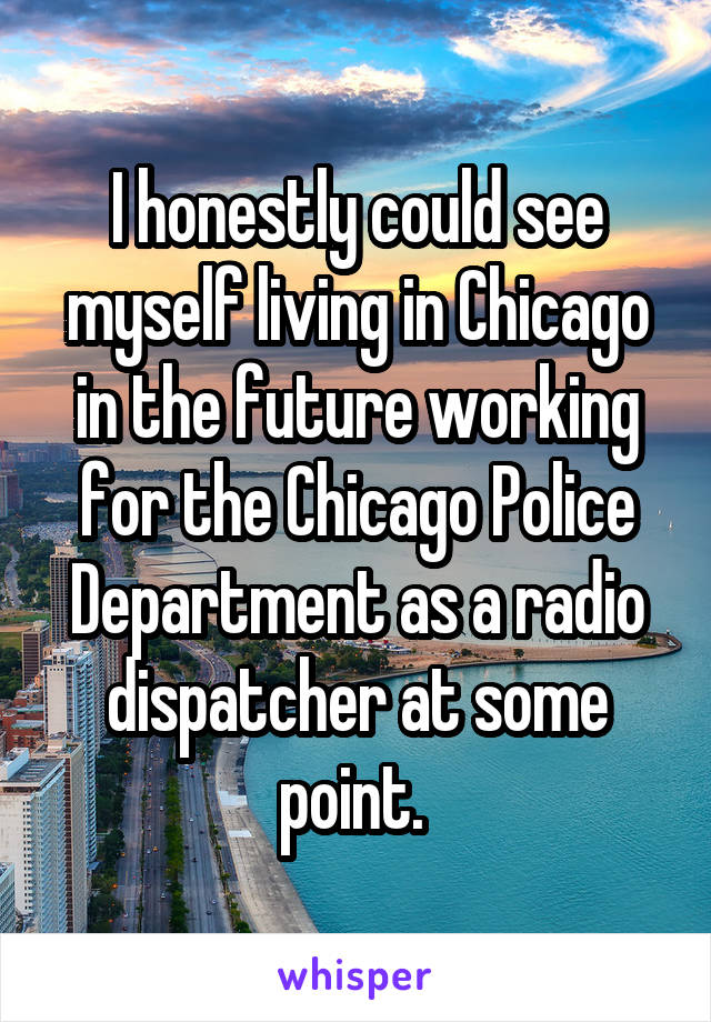 I honestly could see myself living in Chicago in the future working for the Chicago Police Department as a radio dispatcher at some point. 